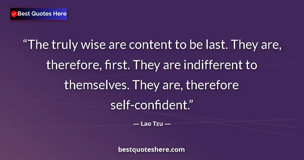 Quote by Lao Tzu: The truly wise are content to be last. They are, therefore, first. They are indifferent to themselve...
