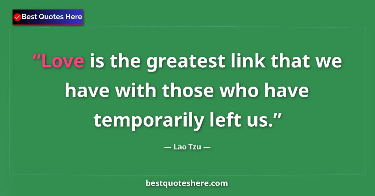 Quote by Lao Tzu: Love is the greatest link that we have with those who have temporarily left us....