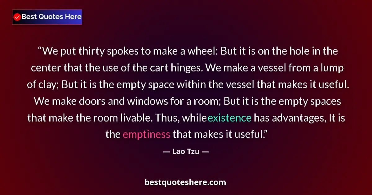 Quote by Lao Tzu: We put thirty spokes to make a wheel: But it is on the hole in the center that the use of the cart h...