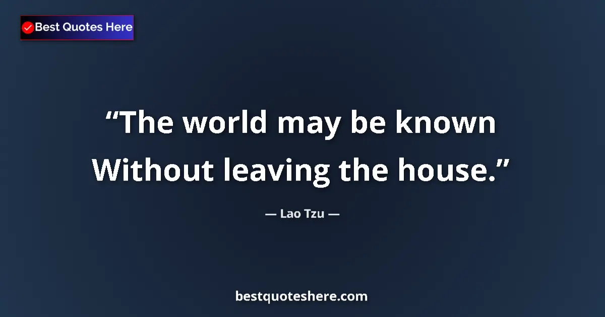Quote by Lao Tzu: The world may be known Without leaving the house....