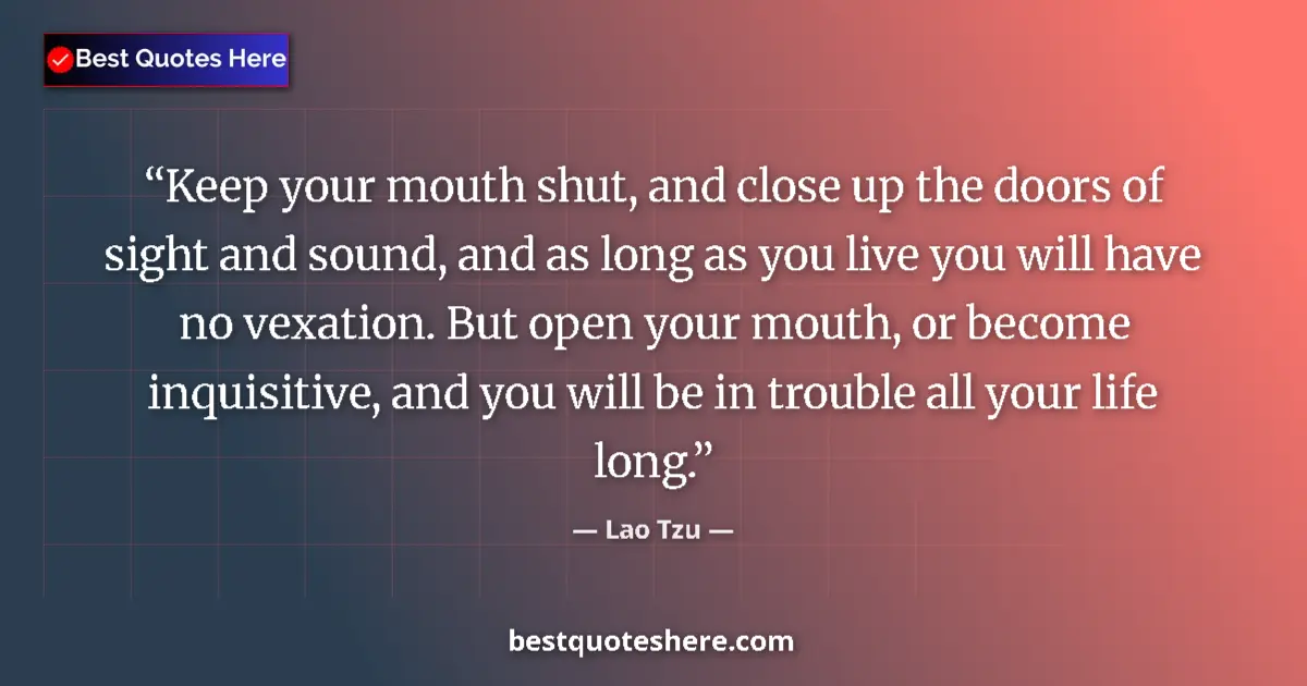 Quote by Lao Tzu: Keep your mouth shut, and close up the doors of sight and sound, and as long as you live you will ha...