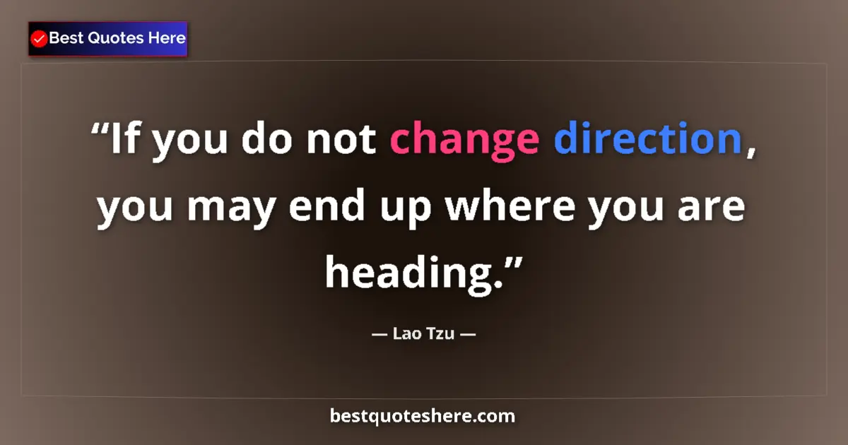 Quote by Lao Tzu: If you do not change direction, you may end up where you are heading....