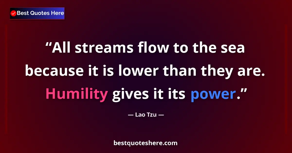 Quote by Lao Tzu: All streams flow to the sea because it is lower than they are. Humility gives it its power....