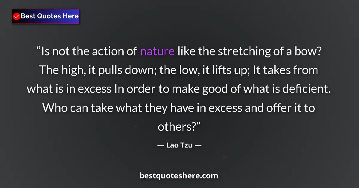 Quote by Lao Tzu: Is not the action of nature like the stretching of a bow? The high, it pulls down; the low, it lifts...