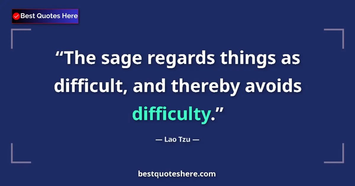 Quote by Lao Tzu: The sage regards things as difficult, and thereby avoids difficulty....