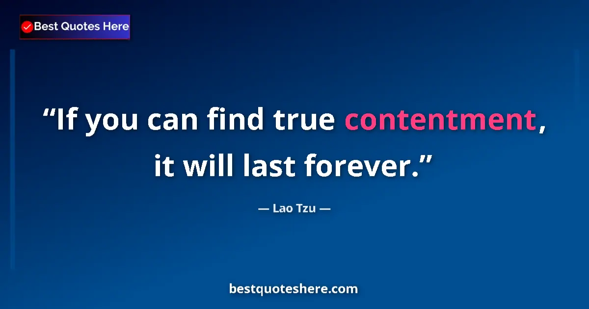 Quote by Lao Tzu: If you can find true contentment, it will last forever....
