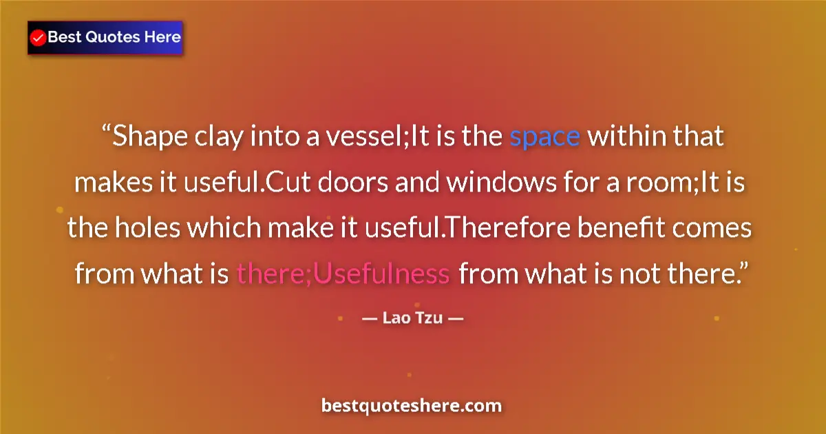 Quote by Lao Tzu: Shape clay into a vessel;It is the space within that makes it useful.Cut doors and windows for a roo...