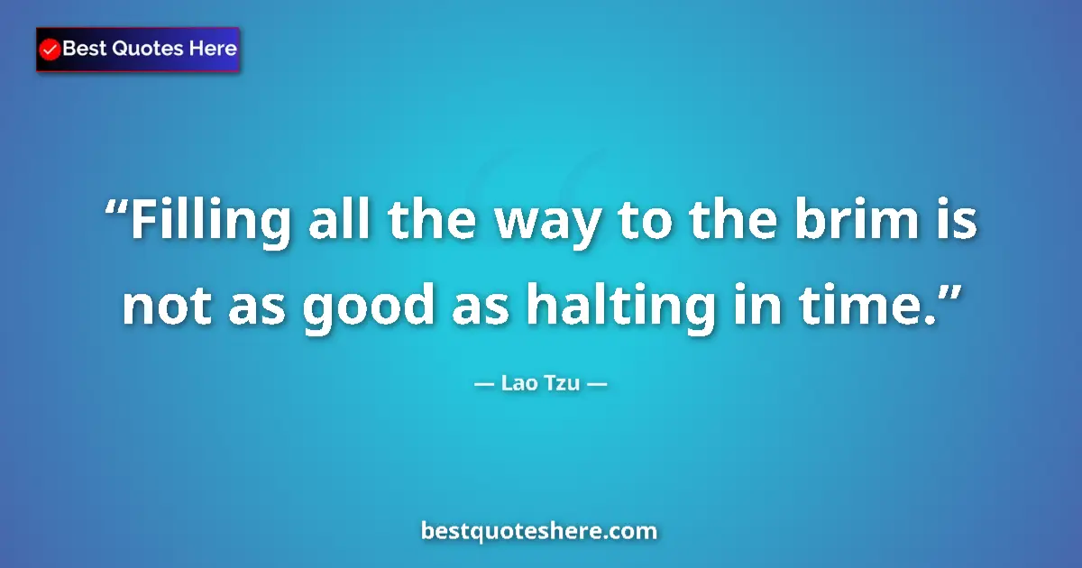 Quote by Lao Tzu: Filling all the way to the brim is not as good as halting in time....