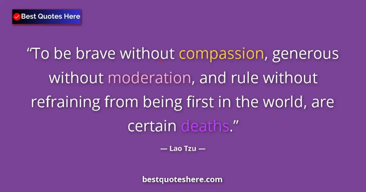 Quote by Lao Tzu: To be brave without compassion, generous without moderation, and rule without refraining from being ...