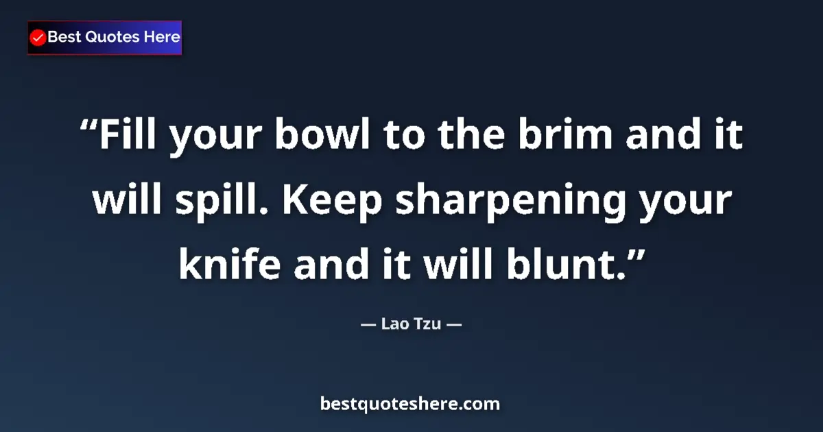 Quote by Lao Tzu: Fill your bowl to the brim and it will spill. Keep sharpening your knife and it will blunt....