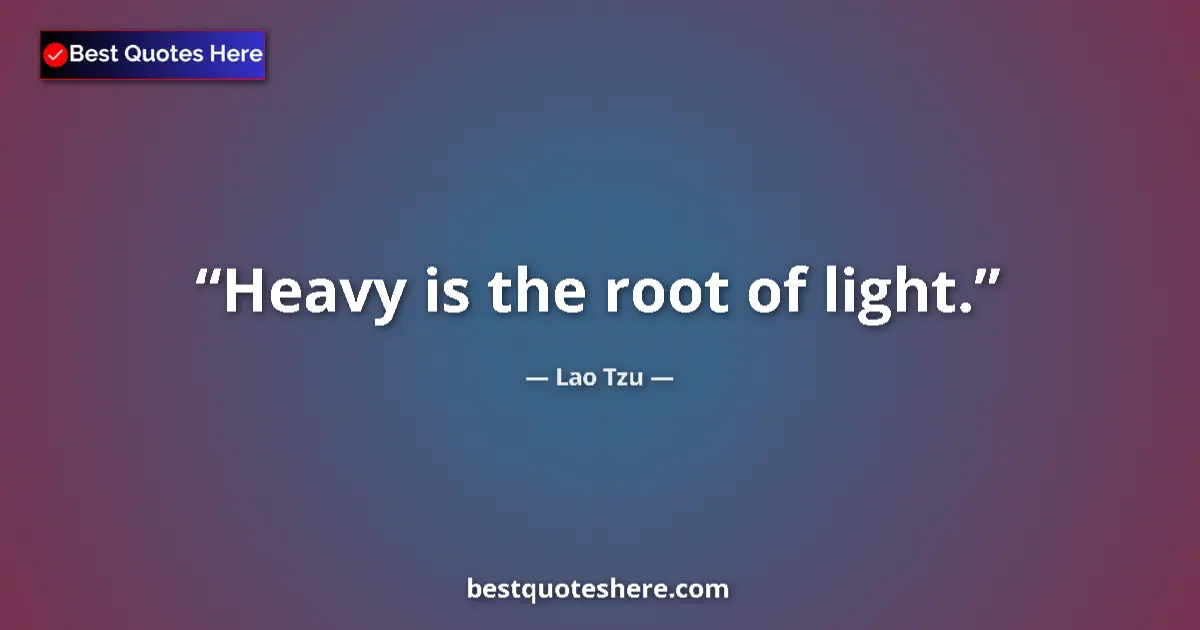 Quote by Lao Tzu: Heavy is the root of light....