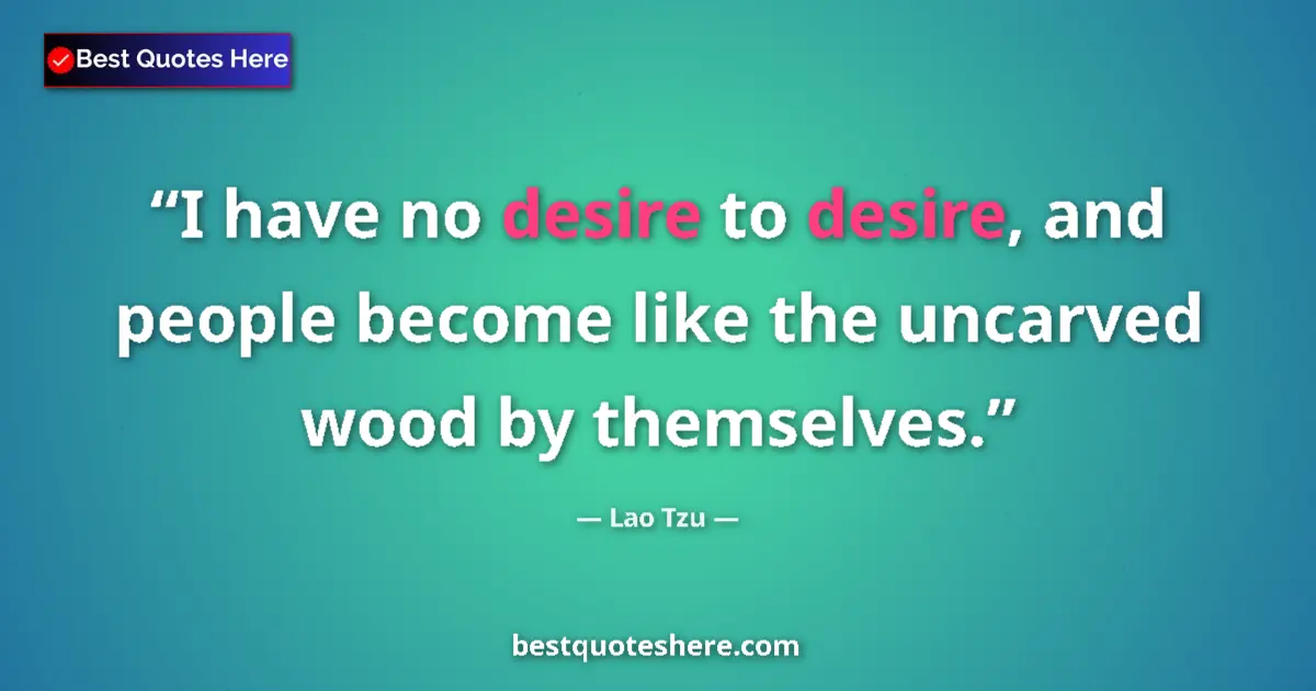 Quote by Lao Tzu: I have no desire to desire, and people become like the uncarved wood by themselves....