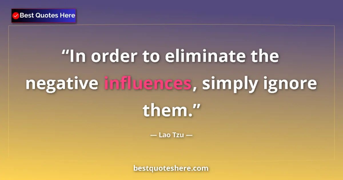 Quote by Lao Tzu: In order to eliminate the negative influences, simply ignore them....