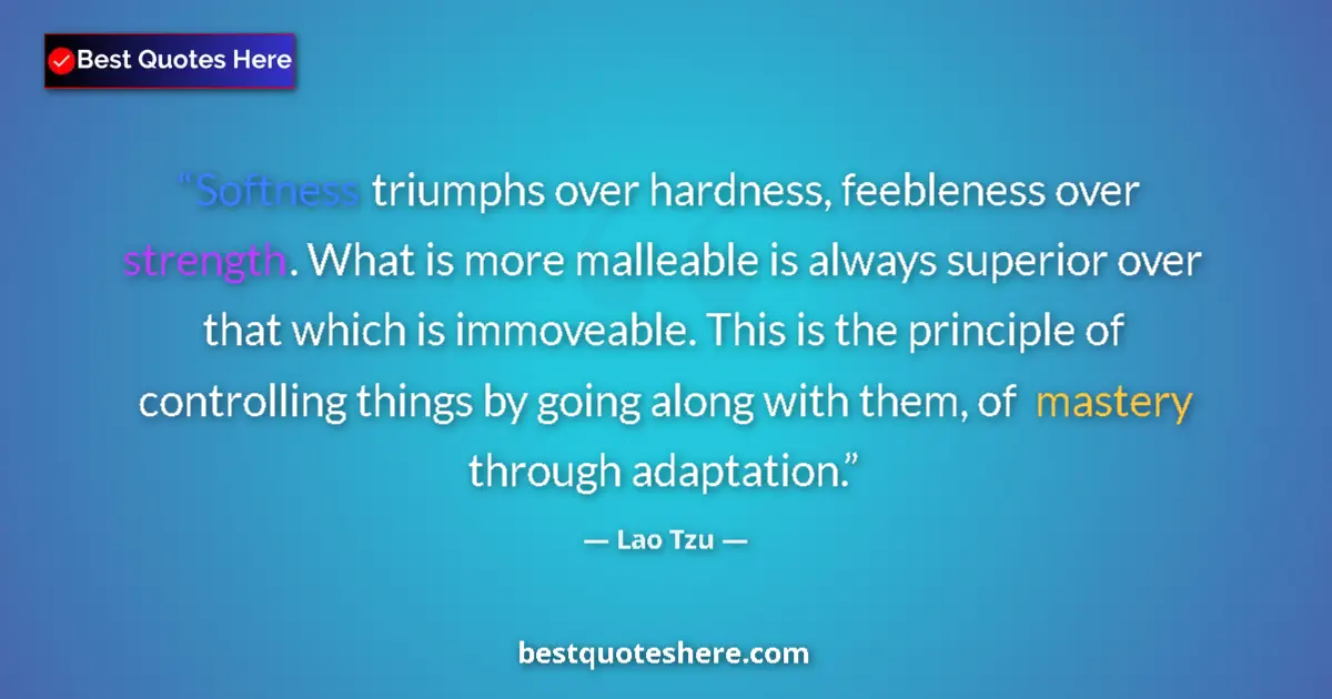 Quote by Lao Tzu: Softness triumphs over hardness, feebleness over strength. What is more malleable is always superior...