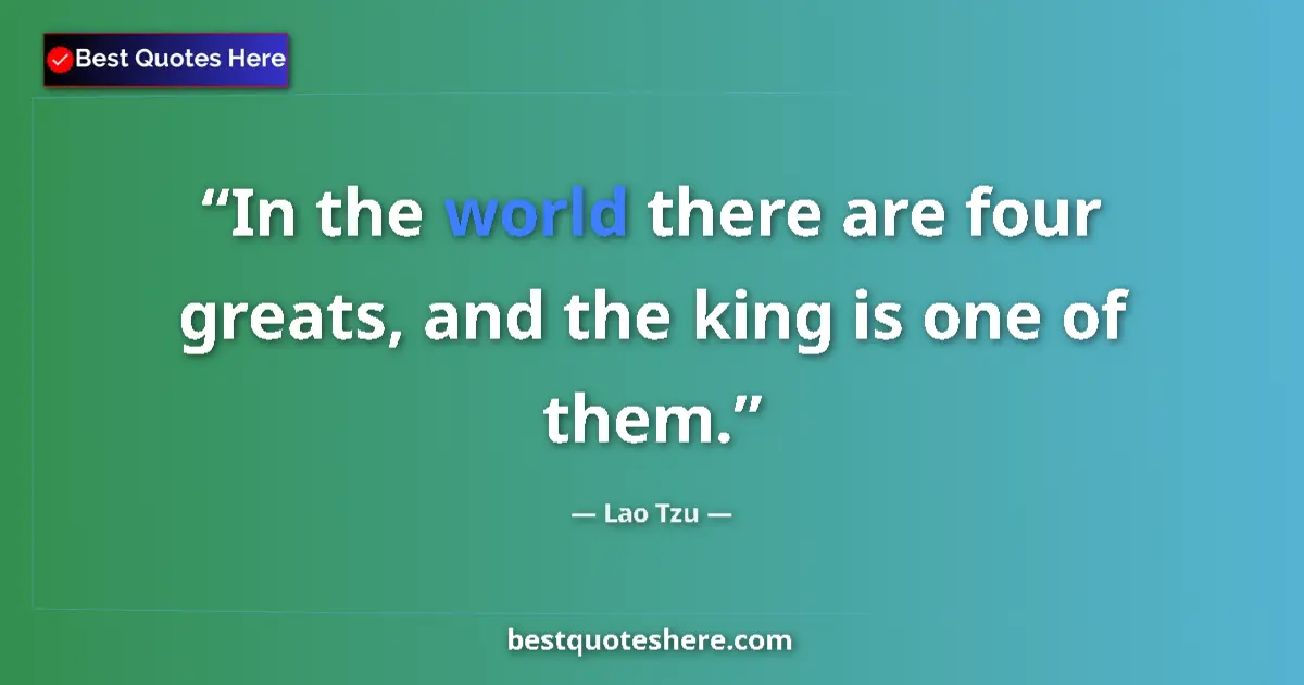 Quote by Lao Tzu: In the world there are four greats, and the king is one of them....