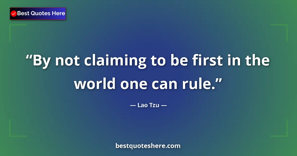 Lao Tzu quote: "By not claiming to be first in the world one can rule."