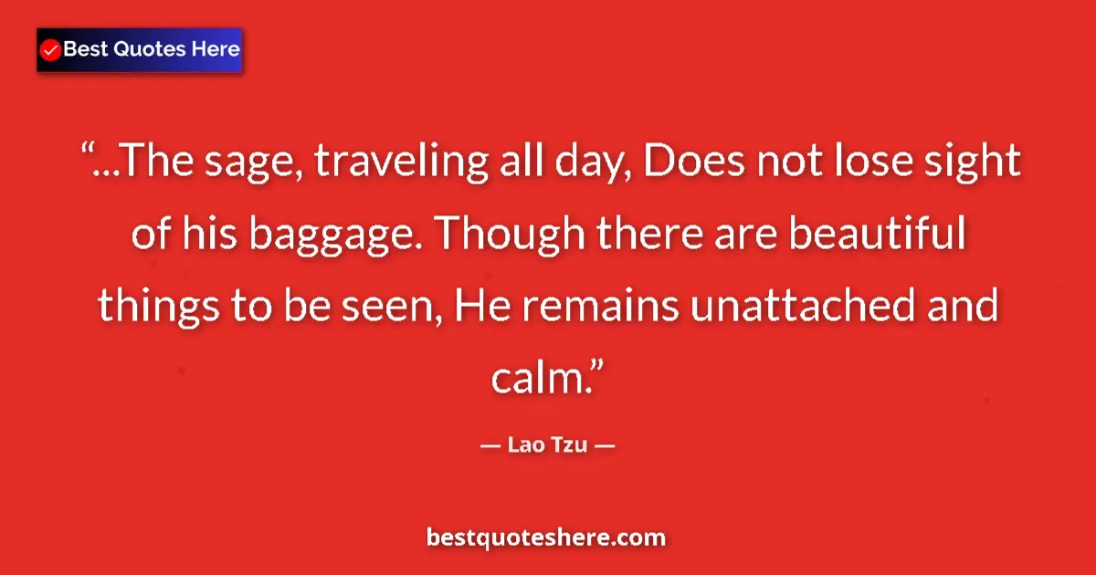 Quote by Lao Tzu: ...The sage, traveling all day, Does not lose sight of his baggage. Though there are beautiful thing...