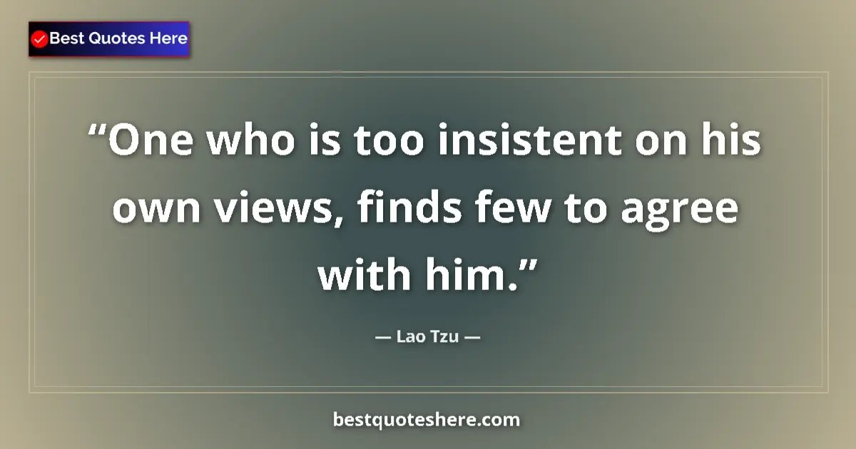Quote by Lao Tzu: One who is too insistent on his own views, finds few to agree with him....