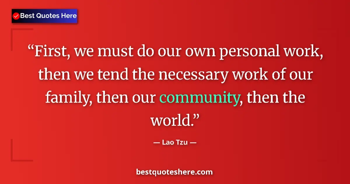 Quote by Lao Tzu: First, we must do our own personal work, then we tend the necessary work of our family, then our com...