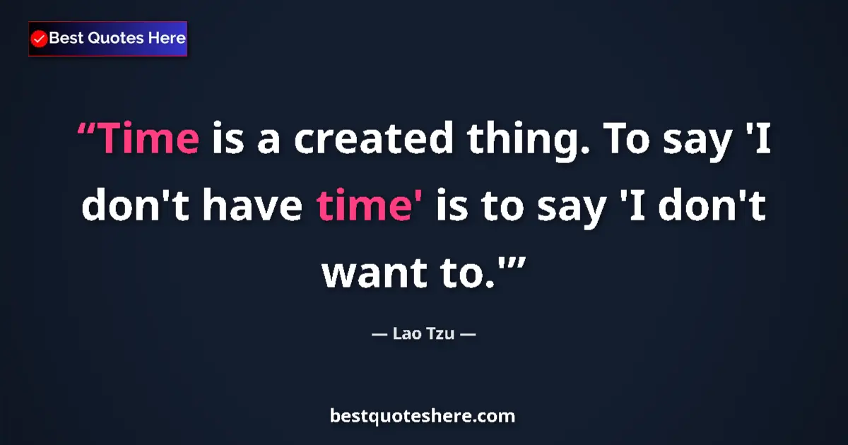 Quote by Lao Tzu: Time is a created thing. To say 'I don't have time' is to say 'I don't want to.'...