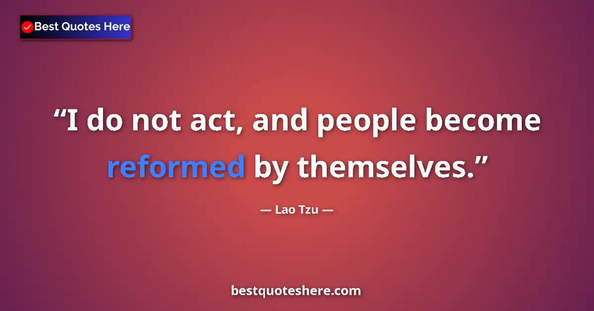 Quote by Lao Tzu: I do not act, and people become reformed by themselves....