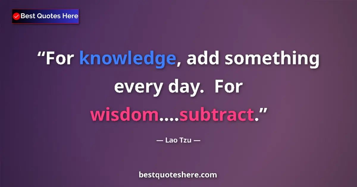 Quote by Lao Tzu: For knowledge, add something every day.  For wisdom....subtract....
