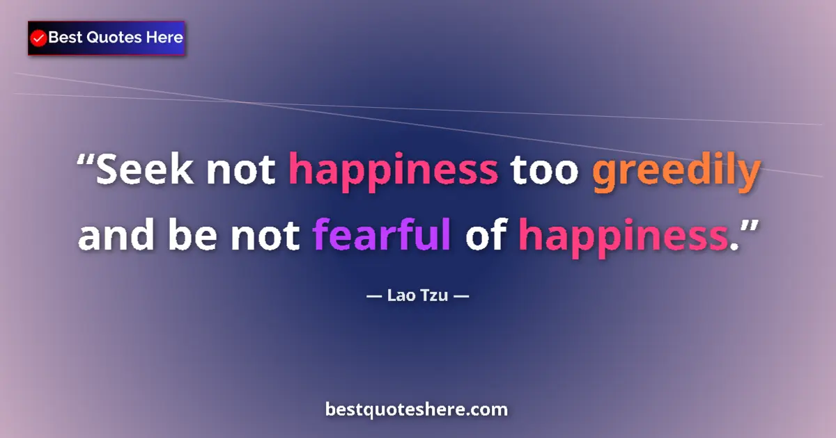 Quote by Lao Tzu: Seek not happiness too greedily and be not fearful of happiness....