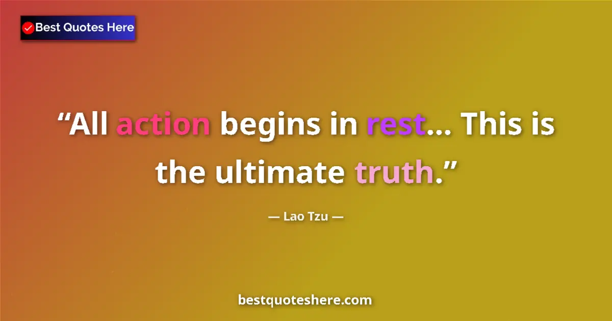 Quote by Lao Tzu: All action begins in rest... This is the ultimate truth....