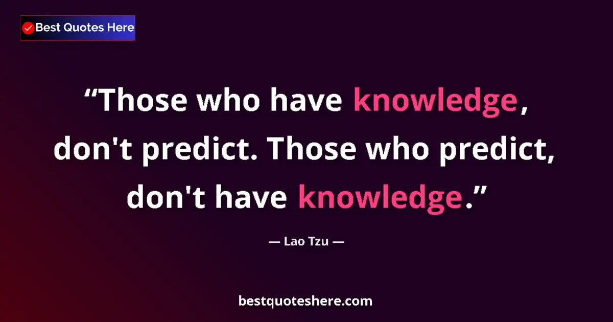 Quote by Lao Tzu: Those who have knowledge, don't predict. Those who predict, don't have knowledge....