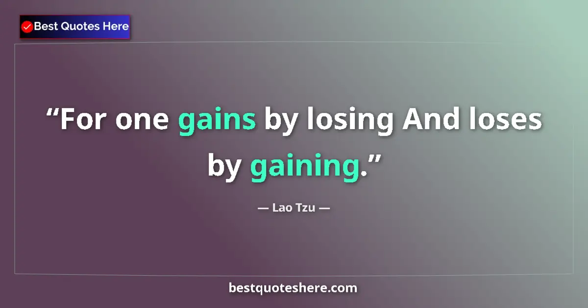 Quote by Lao Tzu: For one gains by losing And loses by gaining....