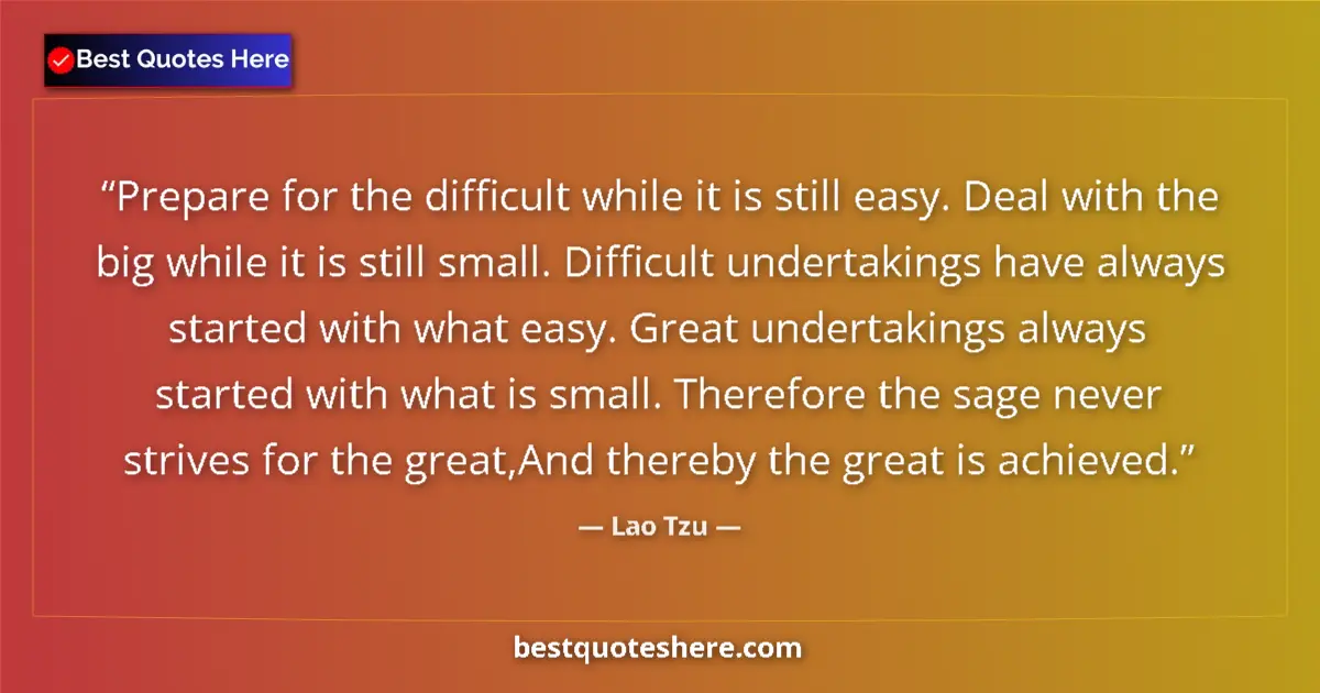 Quote by Lao Tzu: Prepare for the difficult while it is still easy. Deal with the big while it is still small. Difficu...