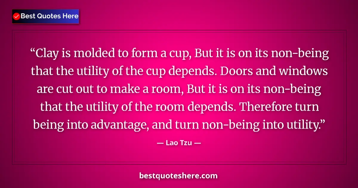 Quote by Lao Tzu: Clay is molded to form a cup, But it is on its non-being that the utility of the cup depends. Doors ...