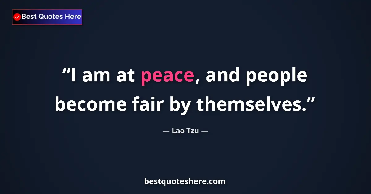 Quote by Lao Tzu: I am at peace, and people become fair by themselves....