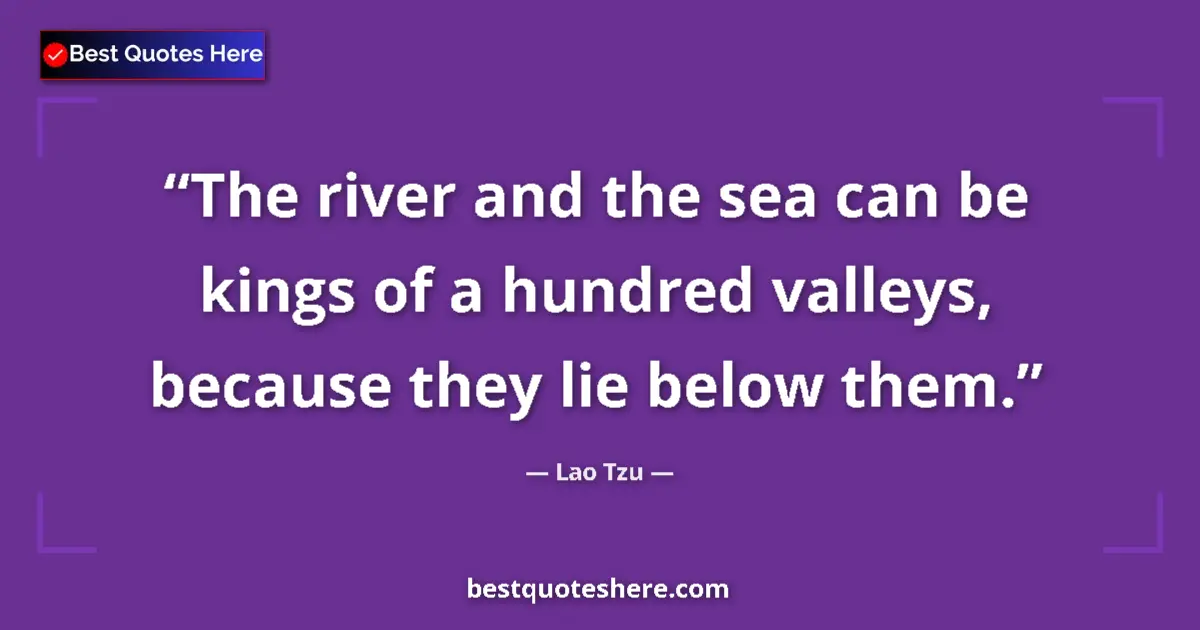 Quote by Lao Tzu: The river and the sea can be kings of a hundred valleys, because they lie below them....