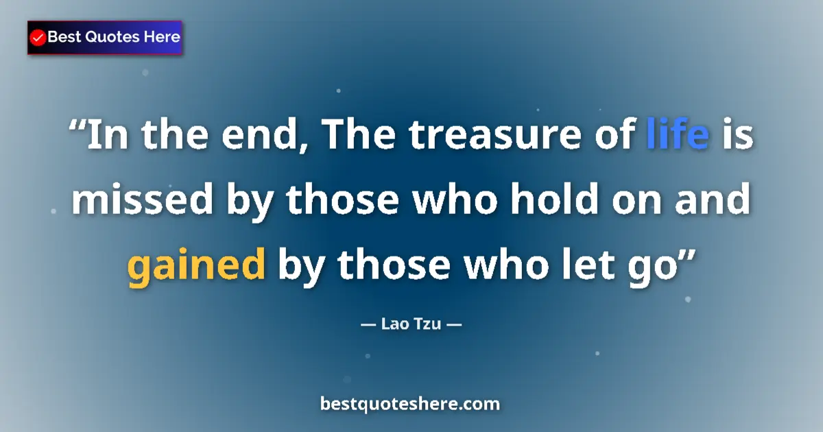 Quote by Lao Tzu: In the end, The treasure of life is missed by those who hold on and gained by those who let go...