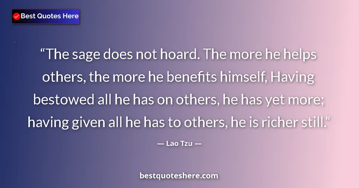 Quote by Lao Tzu: The sage does not hoard. The more he helps others, the more he benefits himself, Having bestowed all...