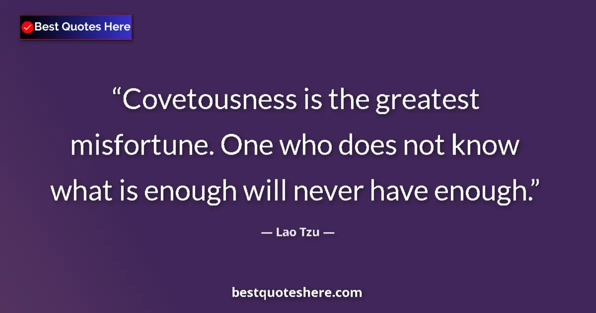 Quote by Lao Tzu: Covetousness is the greatest misfortune. One who does not know what is enough will never have enough...