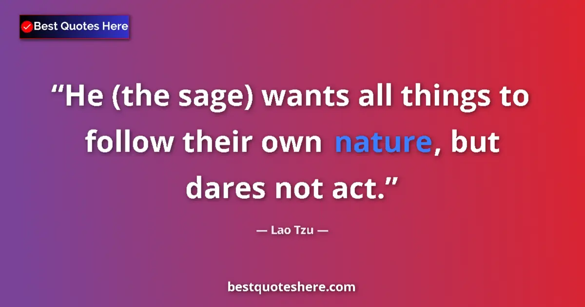 Quote by Lao Tzu: He (the sage) wants all things to follow their own nature, but dares not act....