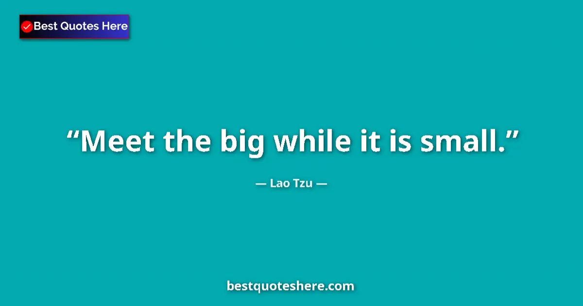 Quote by Lao Tzu: Meet the big while it is small....