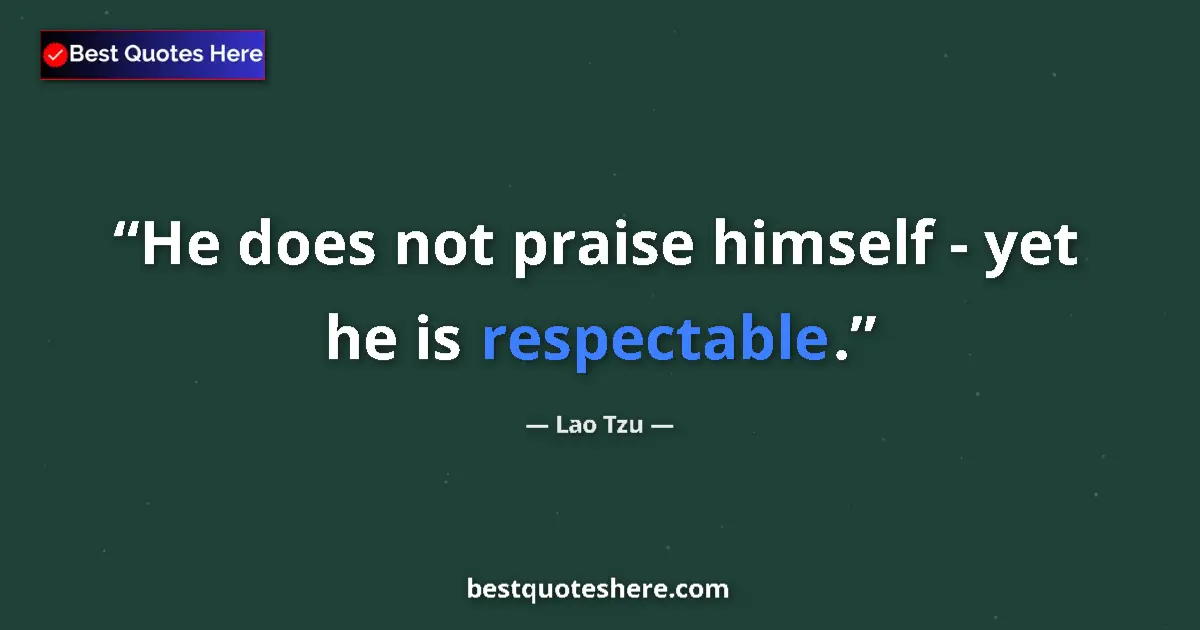 Quote by Lao Tzu: He does not praise himself - yet he is respectable....