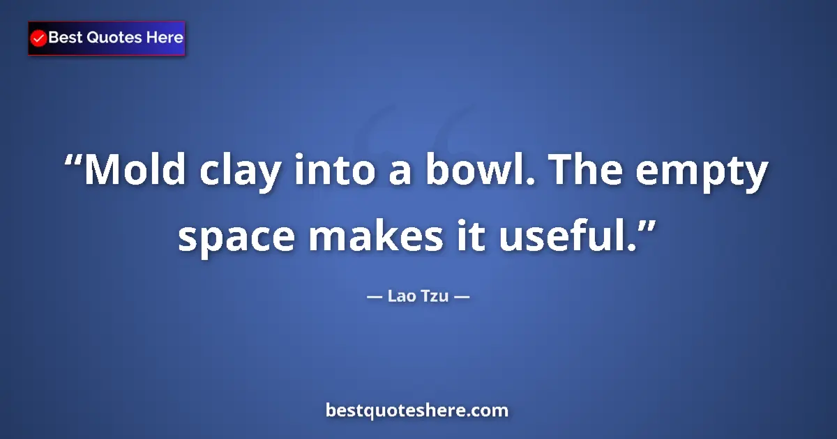 Quote by Lao Tzu: Mold clay into a bowl. The empty space makes it useful....