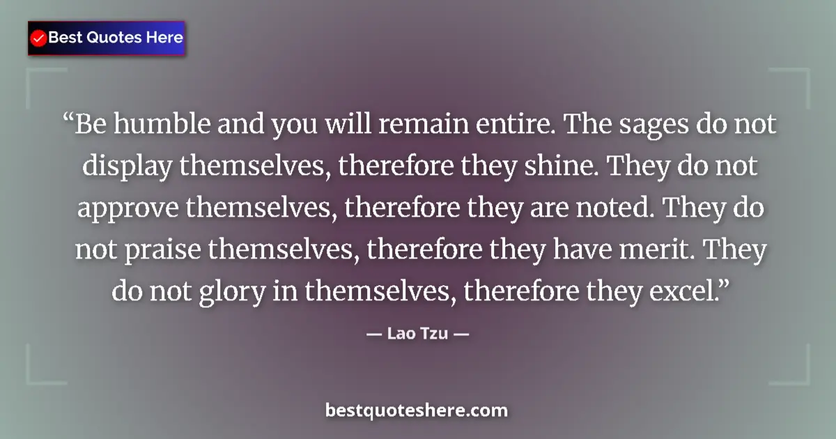 Quote by Lao Tzu: Be humble and you will remain entire. The sages do not display themselves, therefore they shine. The...