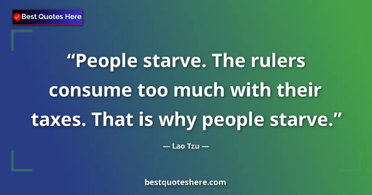 Quote by Lao Tzu: People starve. The rulers consume too much with their taxes. That is why people starve....