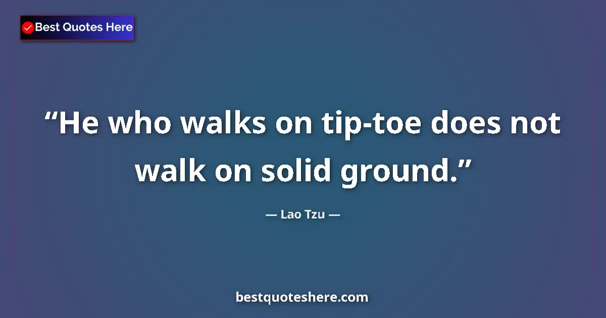 Quote by Lao Tzu: He who walks on tip-toe does not walk on solid ground....