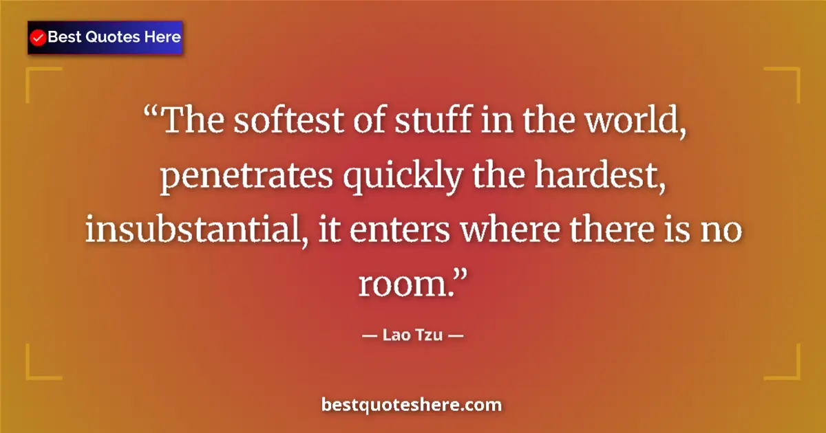 Quote by Lao Tzu: The softest of stuff in the world, penetrates quickly the hardest, insubstantial, it enters where th...