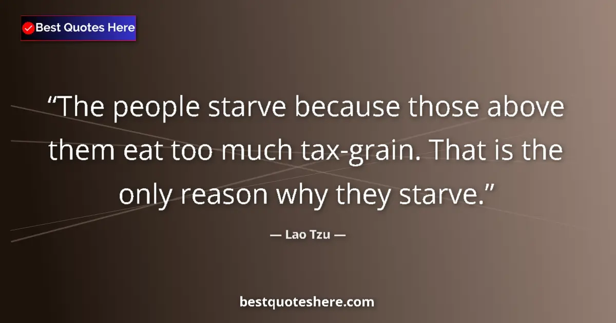 Quote by Lao Tzu: The people starve because those above them eat too much tax-grain. That is the only reason why they ...