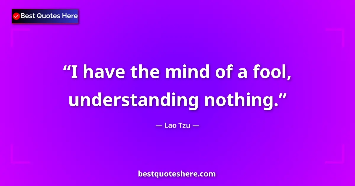 Image for the quote by Lao Tzu: I have the mind of a fool, understanding nothing....