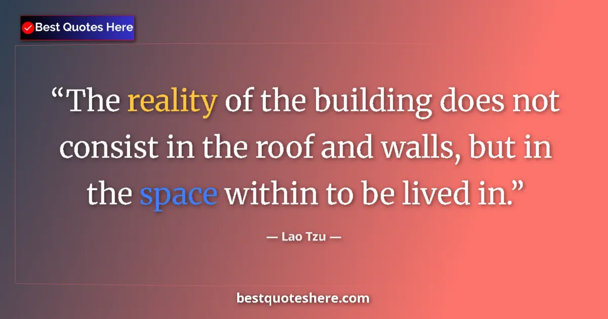 Quote by Lao Tzu: The reality of the building does not consist in the roof and walls, but in the space within to be li...