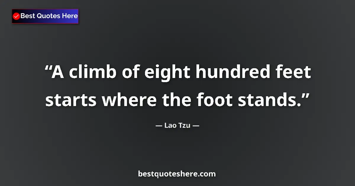 Quote by Lao Tzu: A climb of eight hundred feet starts where the foot stands....