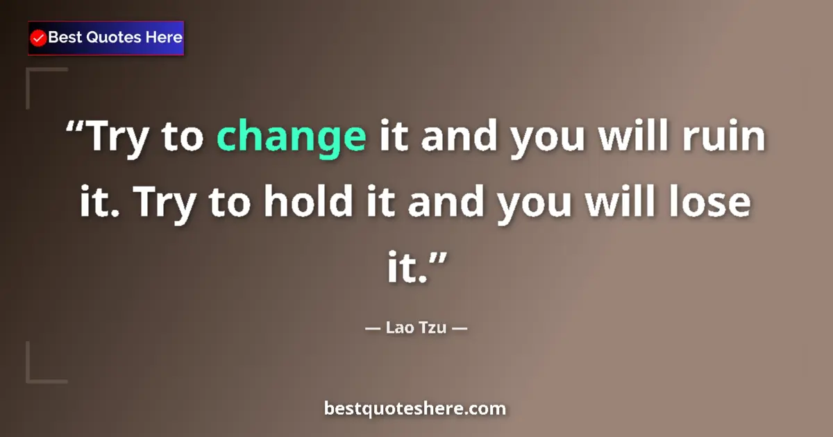 Quote by Lao Tzu: Try to change it and you will ruin it. Try to hold it and you will lose it....